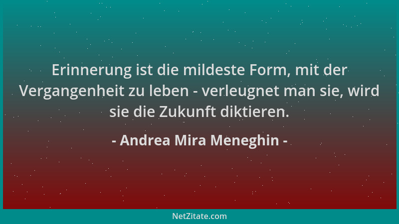 Andrea Mira Meneghin - Erinnerung ist die mildeste Form, mit der Vergangenheit zu leben - verleugnet man sie, wird sie die...