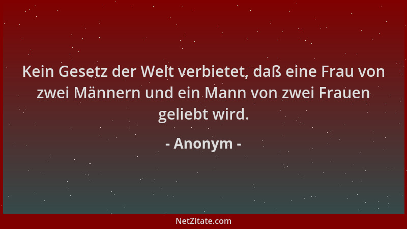 Anonym - Kein Gesetz der Welt verbietet, daß eine Frau von zwei Männern und ein Mann von zwei Frauen geliebt wird....