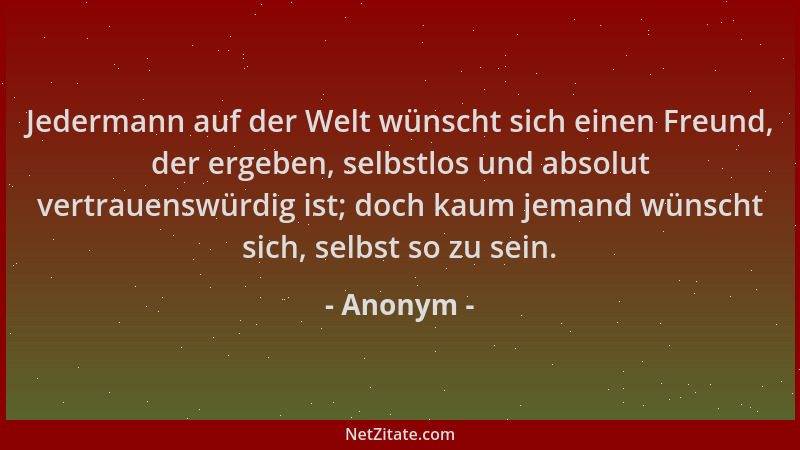 Anonym - Jedermann auf der Welt wünscht sich einen Freund, der ergeben, selbstlos und absolut vertrauenswürdig ist; doch ka...