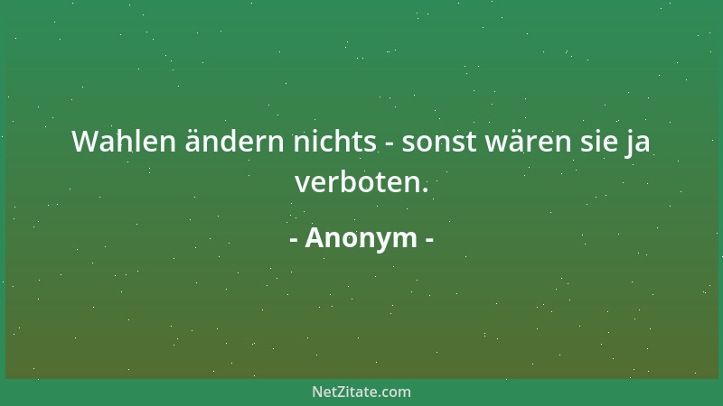 Anonym - Wahlen ändern nichts - sonst wären sie ja verboten....