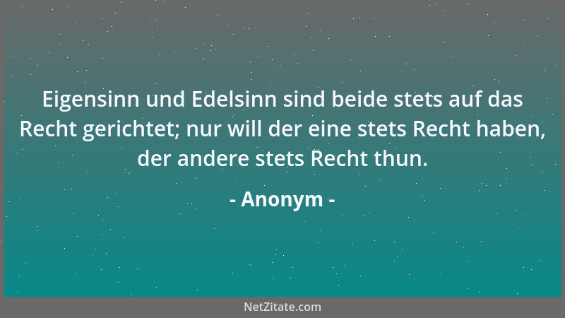 Anonym - Eigensinn und Edelsinn sind beide stets auf das Recht gerichtet; nur will der eine stets Recht haben, der andere s...