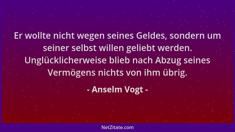 Anselm Vogt - Er wollte nicht wegen seines Geldes, sondern um seiner selbst willen geliebt werden. Unglücklicherweise blieb...