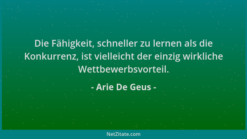 Arie De Geus - Die Fähigkeit, schneller zu lernen als die Konkurrenz, ist vielleicht der einzig wirkliche Wettbewerbsvortei...