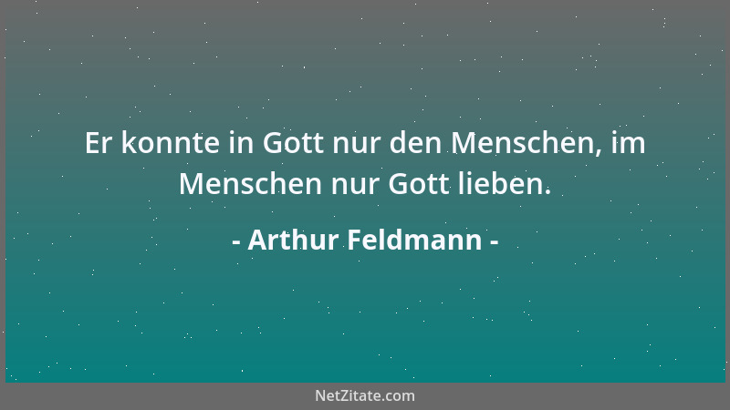 Arthur Feldmann - Er konnte in Gott nur den Menschen, im Menschen nur Gott lieben....