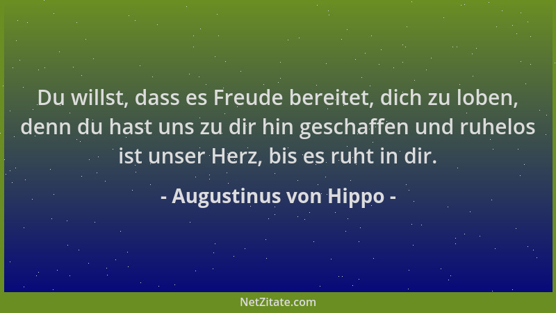 Augustinus von Hippo - Du willst, dass es Freude bereitet, dich zu loben, denn du hast uns zu dir hin geschaffen und ruhelo...
