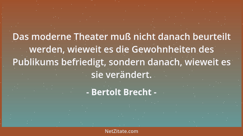 Bertolt Brecht - Das moderne Theater muß nicht danach beurteilt werden, wieweit es die Gewohnheiten des Publikums befriedig...