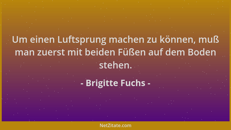 Brigitte Fuchs - Um einen Luftsprung machen zu können, muß man zuerst mit beiden Füßen auf dem Boden stehen....