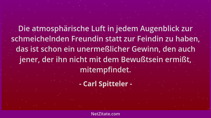 Carl Spitteler - Die atmosphärische Luft in jedem Augenblick zur schmeichelnden Freundin statt zur Feindin zu haben, das is...