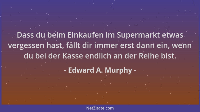 Edward A. Murphy - Dass du beim Einkaufen im Supermarkt etwas vergessen hast, fällt dir immer erst dann ein, wenn du bei de...