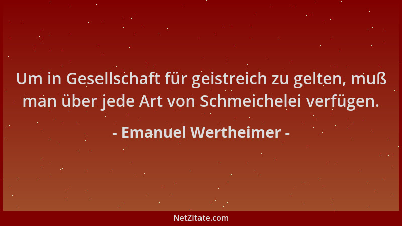 Emanuel Wertheimer - Um in Gesellschaft für geistreich zu gelten, muß man über jede Art von Schmeichelei verfügen....