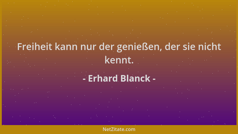 Erhard Blanck - Freiheit kann nur der genießen, der sie nicht kennt....