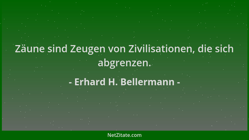 Erhard H. Bellermann - Zäune sind Zeugen von Zivilisationen, die sich abgrenzen....