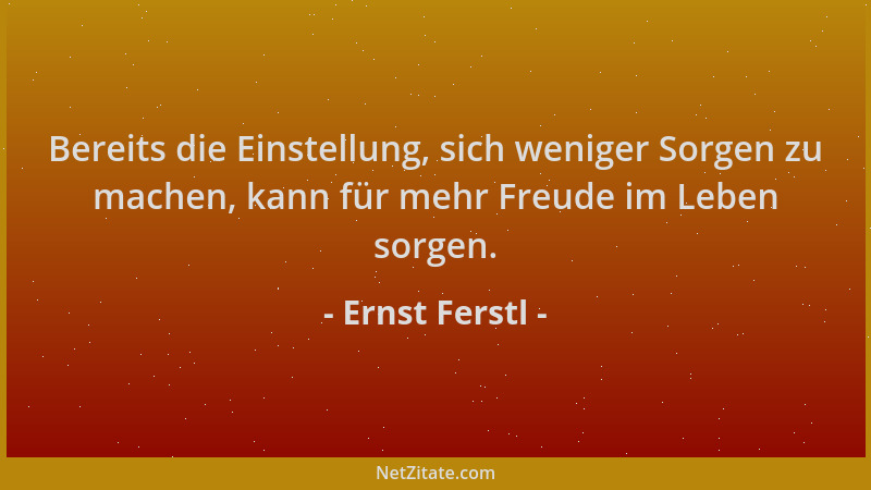 Ernst Ferstl - Bereits die Einstellung, sich weniger Sorgen zu machen, kann für mehr Freude im Leben sorgen....