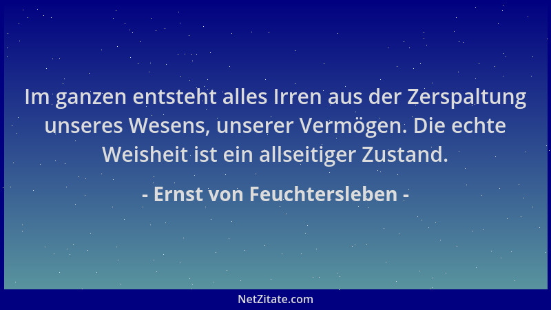 Ernst von Feuchtersleben - Im ganzen entsteht alles Irren aus der Zerspaltung unseres Wesens, unserer Vermögen. Die echte W...