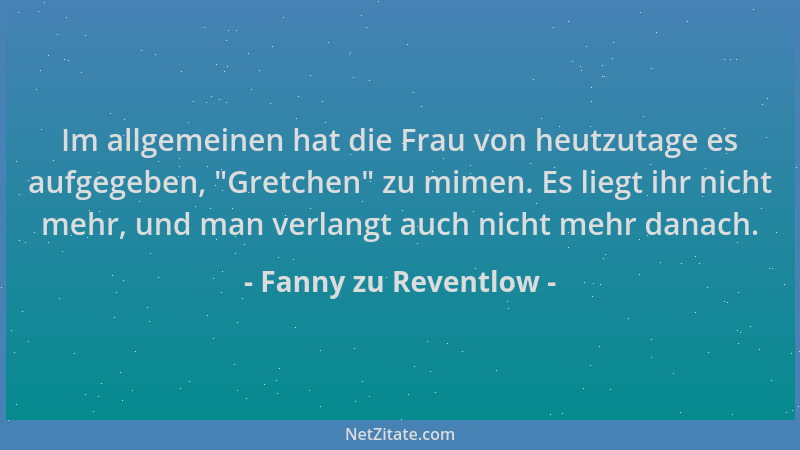 Fanny zu Reventlow - Im allgemeinen hat die Frau von heutzutage es aufgegeben,  "Gretchen " zu mimen. Es liegt ihr nicht mehr...