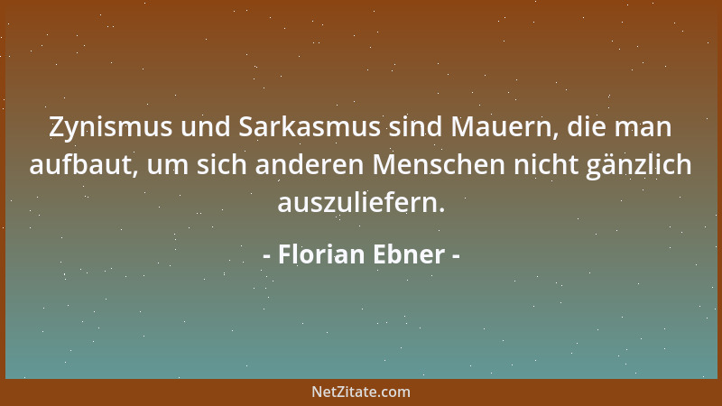 Florian Ebner - Zynismus und Sarkasmus sind Mauern, die man aufbaut, um sich anderen Menschen nicht gänzlich auszuliefern....