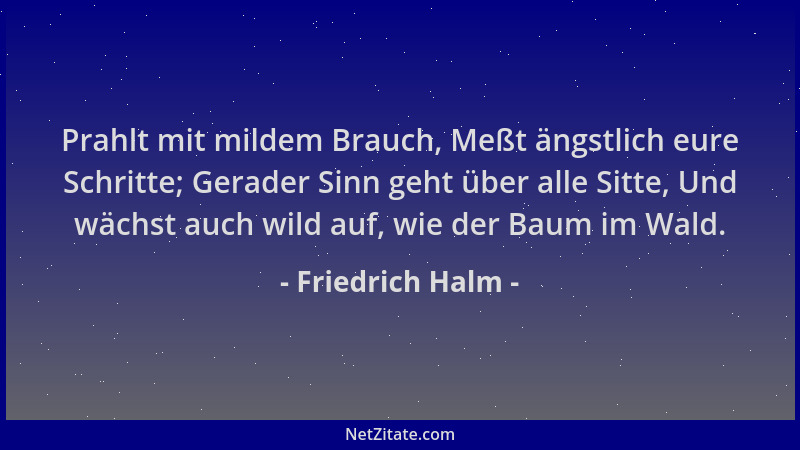 Friedrich Halm - Prahlt mit mildem Brauch, Meßt ängstlich eure Schritte; Gerader Sinn geht über alle Sitte, Und wächst auch...