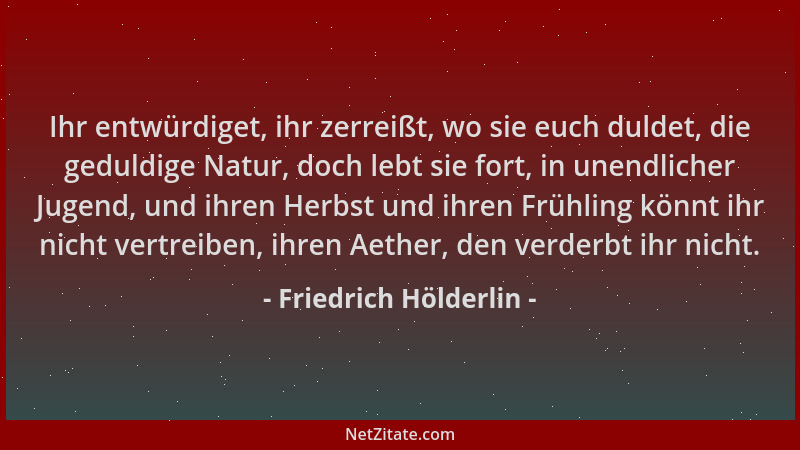Friedrich Hölderlin - Ihr entwürdiget, ihr zerreißt, wo sie euch duldet, die geduldige Natur, doch lebt sie fort, in unendl...