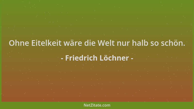 Friedrich Löchner - Ohne Eitelkeit wäre die Welt nur halb so schön....