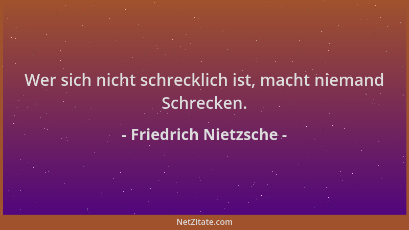 Friedrich Nietzsche - Wer sich nicht schrecklich ist, macht niemand Schrecken....