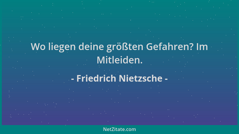 Friedrich Nietzsche - Wo liegen deine größten Gefahren? Im Mitleiden....