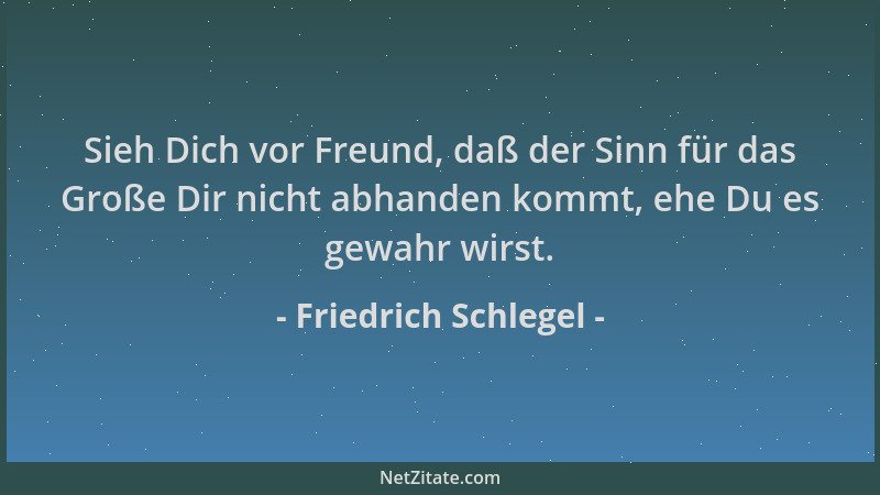 Friedrich Schlegel - Sieh Dich vor Freund, daß der Sinn für das Große Dir nicht abhanden kommt, ehe Du es gewahr wirst....