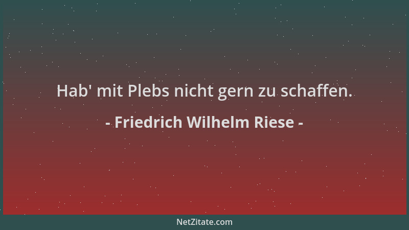 Friedrich Wilhelm Riese - Hab ' mit Plebs nicht gern zu schaffen....