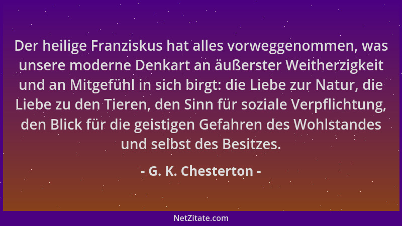 G. K. Chesterton - Der heilige Franziskus hat alles vorweggenommen, was unsere moderne Denkart an äußerster Weitherzigkeit...