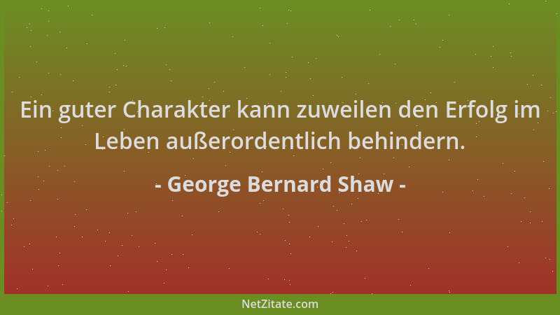 George Bernard Shaw - Ein guter Charakter kann zuweilen den Erfolg im Leben außerordentlich behindern....