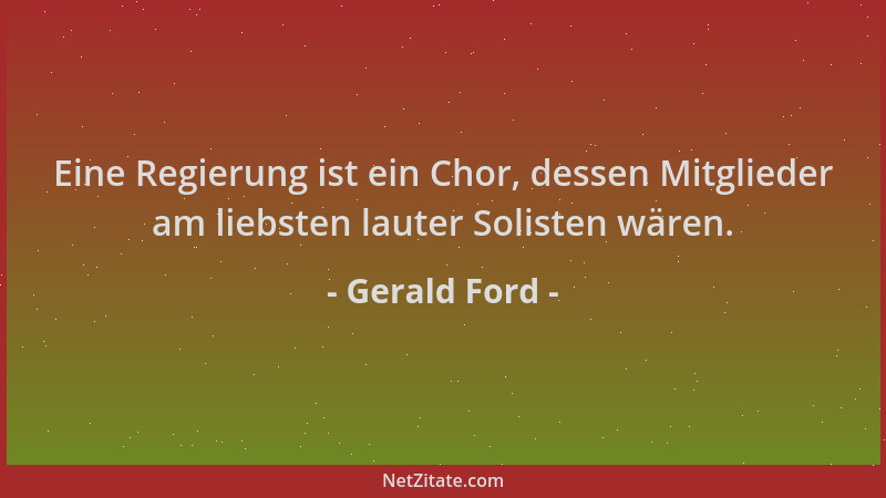 Gerald Ford - Eine Regierung ist ein Chor, dessen Mitglieder am liebsten lauter Solisten wären....