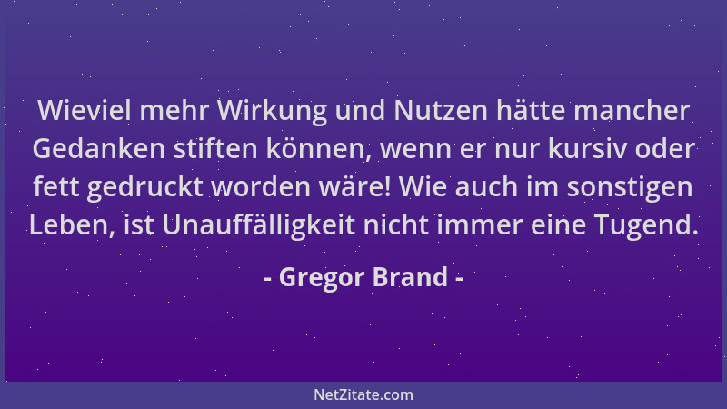 Gregor Brand - Wieviel mehr Wirkung und Nutzen hätte mancher Gedanken stiften können, wenn er nur kursiv oder fett gedruckt...