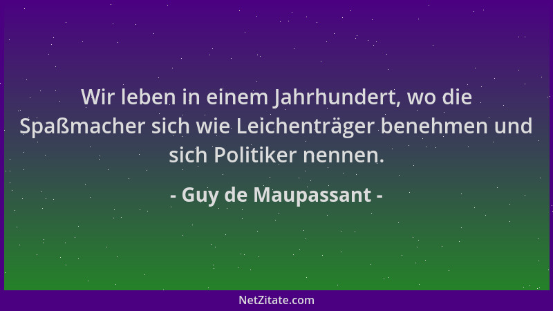 Guy de Maupassant - Wir leben in einem Jahrhundert, wo die Spaßmacher sich wie Leichenträger benehmen und sich Politiker ne...