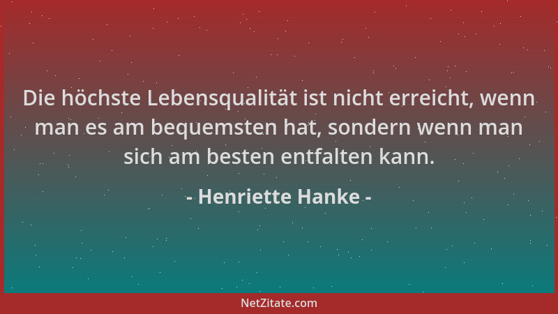 Henriette Hanke - Die höchste Lebensqualität ist nicht erreicht, wenn man es am bequemsten hat, sondern wenn man sich am be...