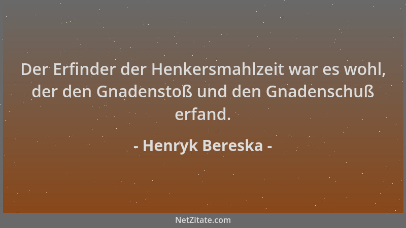 Henryk Bereska - Der Erfinder der Henkersmahlzeit war es wohl, der den Gnadenstoß und den Gnadenschuß erfand....