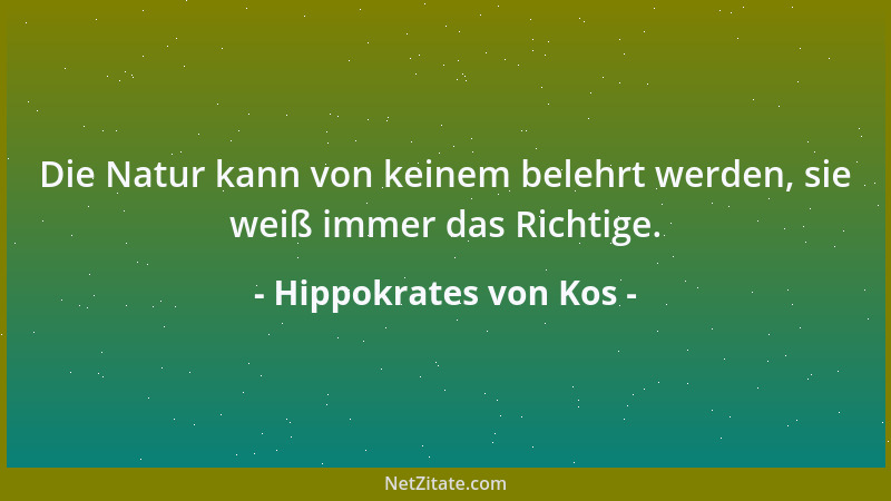 Hippokrates von Kos - Die Natur kann von keinem belehrt werden, sie weiß immer das Richtige....
