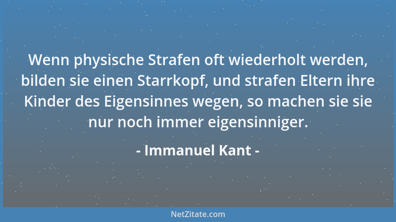 Immanuel Kant - Wenn physische Strafen oft wiederholt werden, bilden sie einen Starrkopf, und strafen Eltern ihre Kinder de...