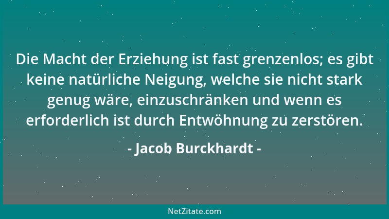 Jacob Burckhardt - Die Macht der Erziehung ist fast grenzenlos; es gibt keine natürliche Neigung, welche sie nicht stark ge...