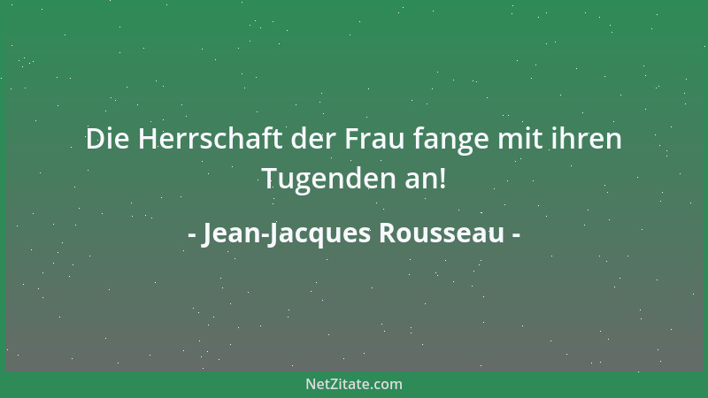 Jean-Jacques Rousseau - Die Herrschaft der Frau fange mit ihren Tugenden an!...