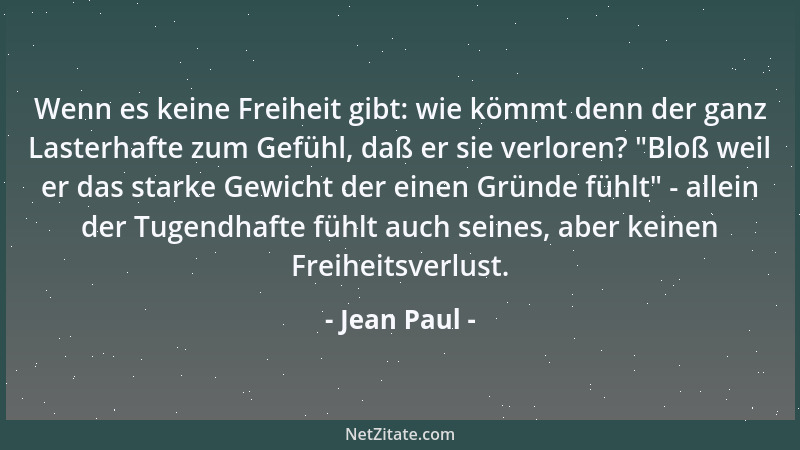 Jean Paul - Wenn es keine Freiheit gibt: wie kömmt denn der ganz Lasterhafte zum Gefühl, daß er sie verloren?  "Bloß weil er...
