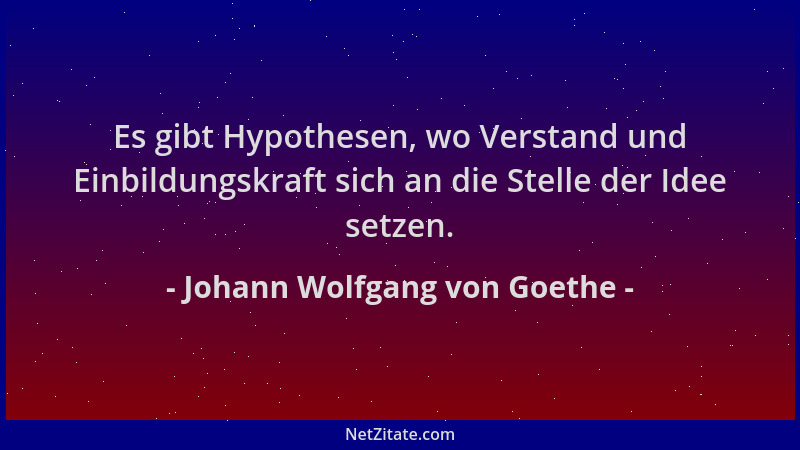Johann Wolfgang von Goethe - Es gibt Hypothesen, wo Verstand und Einbildungskraft sich an die Stelle der Idee setzen....