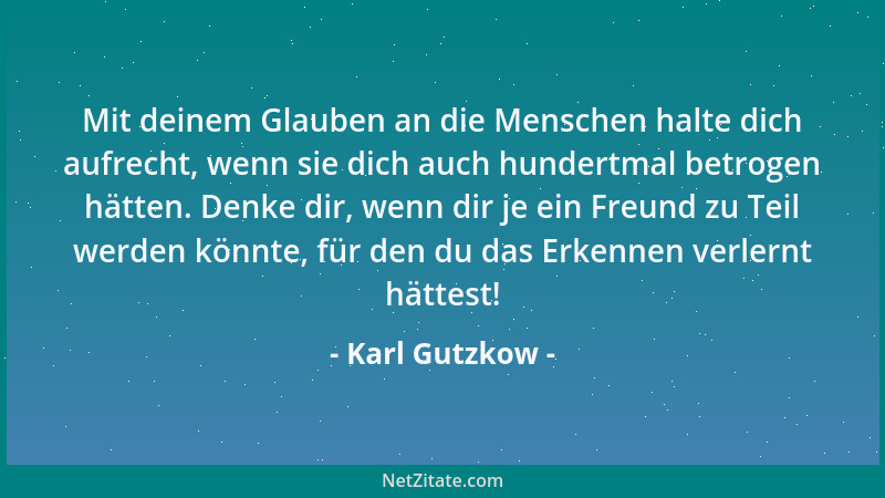 Karl Gutzkow - Mit deinem Glauben an die Menschen halte dich aufrecht, wenn sie dich auch hundertmal betrogen hätten. Denke...