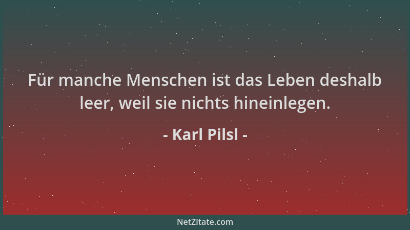 Karl Pilsl - Für manche Menschen ist das Leben deshalb leer, weil sie nichts hineinlegen....