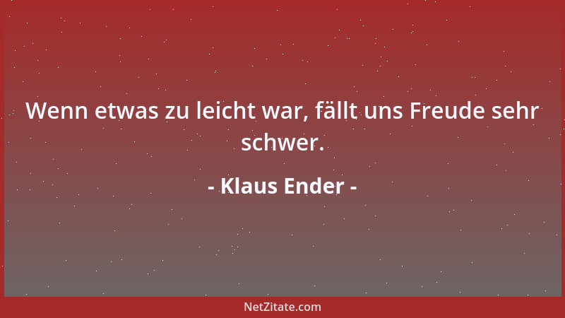 Klaus Ender - Wenn etwas zu leicht war, fällt uns Freude sehr schwer....