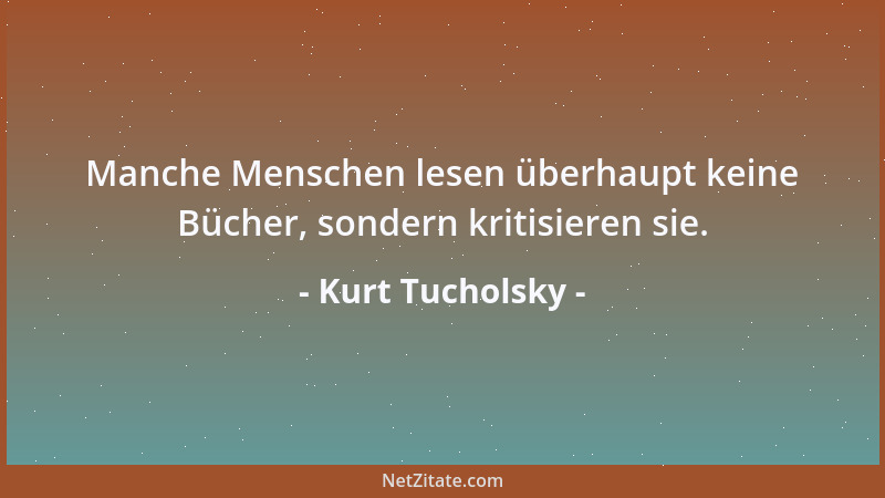 Kurt Tucholsky - Manche Menschen lesen überhaupt keine Bücher, sondern kritisieren sie....