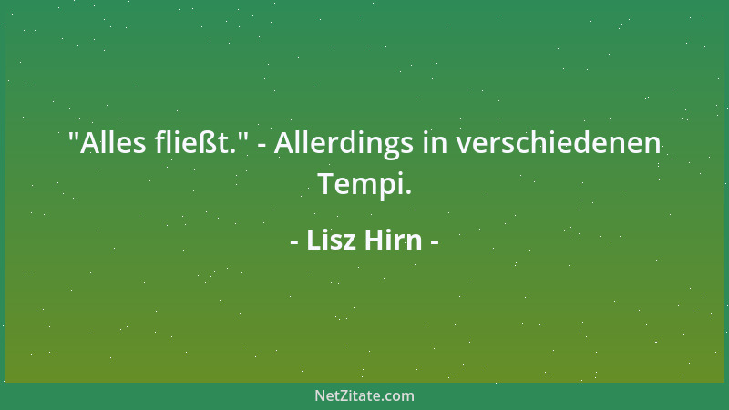 Lisz Hirn -  "Alles fließt. " - Allerdings in verschiedenen Tempi....