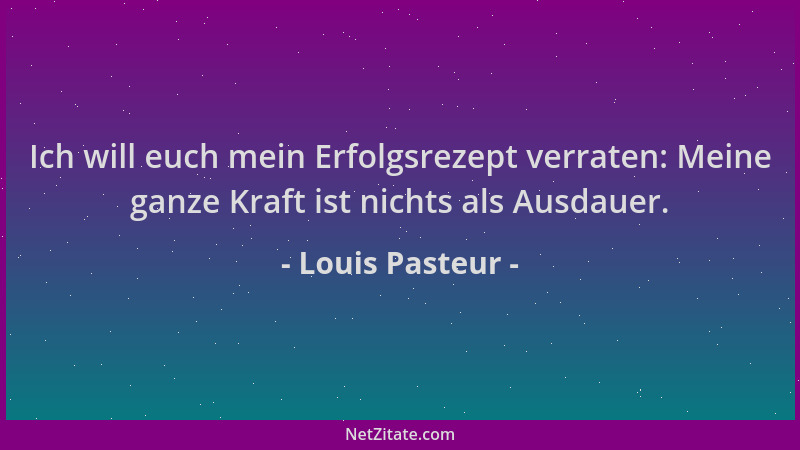 Louis Pasteur - Ich will euch mein Erfolgsrezept verraten: Meine ganze Kraft ist nichts als Ausdauer....