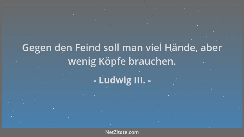Ludwig III. - Gegen den Feind soll man viel Hände, aber wenig Köpfe brauchen....