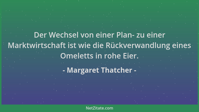 Margaret Thatcher - Der Wechsel von einer Plan- zu einer Marktwirtschaft ist wie die Rückverwandlung eines Omeletts in rohe...