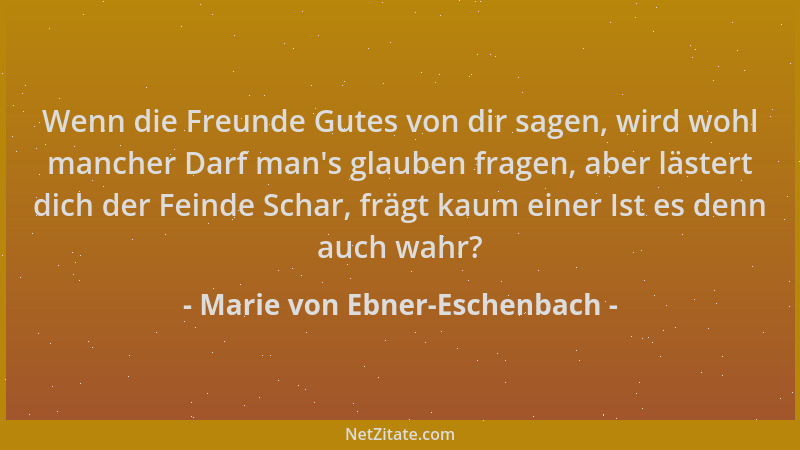 Marie von Ebner-Eschenbach - Wenn die Freunde Gutes von dir sagen, wird wohl mancher Darf man 's glauben fragen, aber läster...