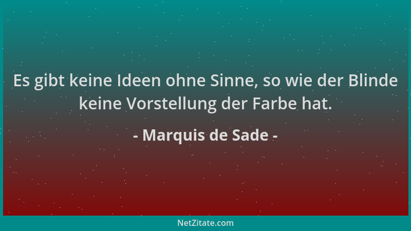 Marquis de Sade - Es gibt keine Ideen ohne Sinne, so wie der Blinde keine Vorstellung der Farbe hat....